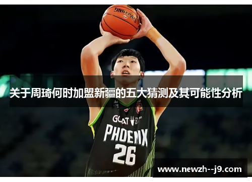 关于周琦何时加盟新疆的五大猜测及其可能性分析