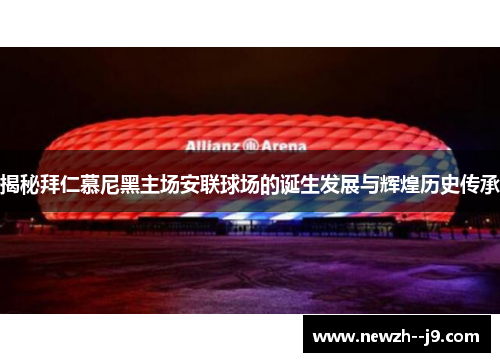 揭秘拜仁慕尼黑主场安联球场的诞生发展与辉煌历史传承