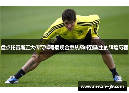 盘点托雷斯五大传奇绰号展现金童从巅峰到重生的辉煌历程