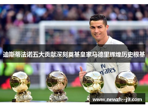 迪斯蒂法诺五大贡献深刻奠基皇家马德里辉煌历史根基