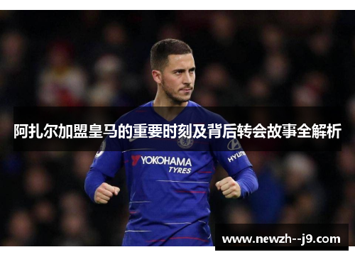 阿扎尔加盟皇马的重要时刻及背后转会故事全解析