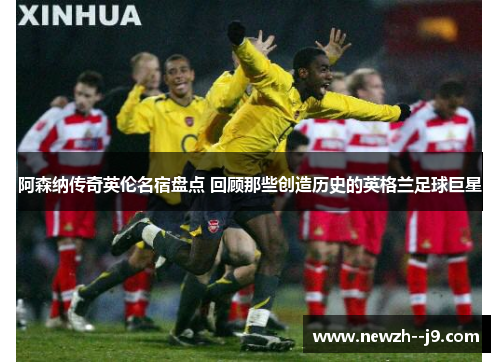 阿森纳传奇英伦名宿盘点 回顾那些创造历史的英格兰足球巨星