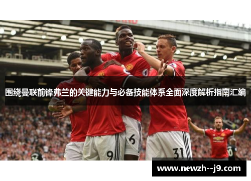 围绕曼联前锋弗兰的关键能力与必备技能体系全面深度解析指南汇编
