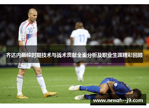 齐达内巅峰时期技术与战术贡献全面分析及职业生涯精彩回顾