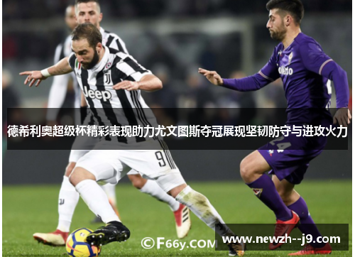 德希利奥超级杯精彩表现助力尤文图斯夺冠展现坚韧防守与进攻火力