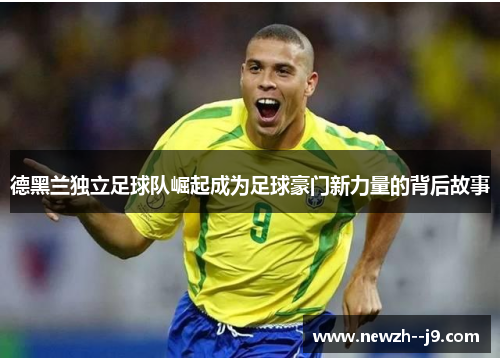 德黑兰独立足球队崛起成为足球豪门新力量的背后故事