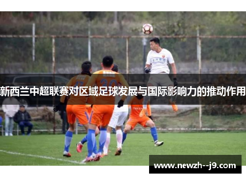 新西兰中超联赛对区域足球发展与国际影响力的推动作用