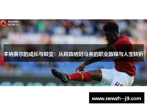 本纳赛尔的成长与蜕变：从阿森纳到马赛的职业旅程与人生转折