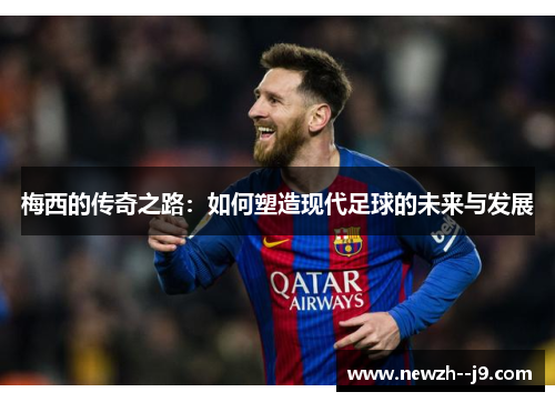 梅西的传奇之路：如何塑造现代足球的未来与发展