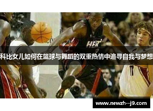 科比女儿如何在篮球与舞蹈的双重热情中追寻自我与梦想