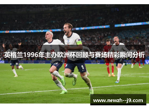 英格兰1996年主办欧洲杯回顾与赛场精彩瞬间分析