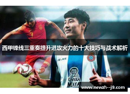 西甲锋线三重奏提升进攻火力的十大技巧与战术解析