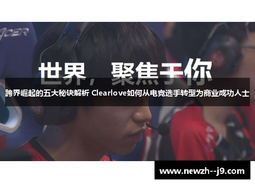 跨界崛起的五大秘诀解析 Clearlove如何从电竞选手转型为商业成功人士