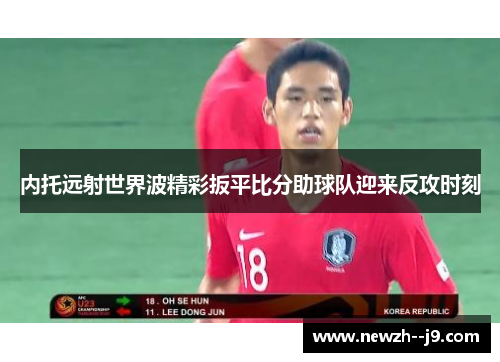 内托远射世界波精彩扳平比分助球队迎来反攻时刻