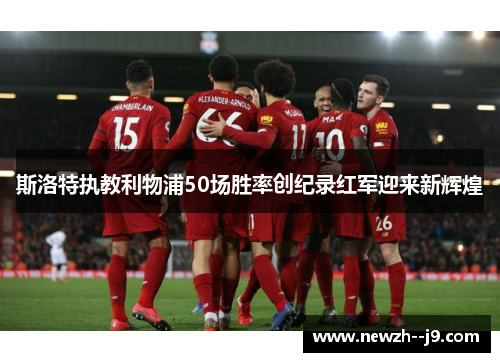 斯洛特执教利物浦50场胜率创纪录红军迎来新辉煌