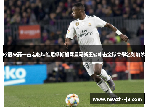 欧冠决赛一击定乾坤维尼修斯加冕皇马新王储冲击金球荣耀名列前茅