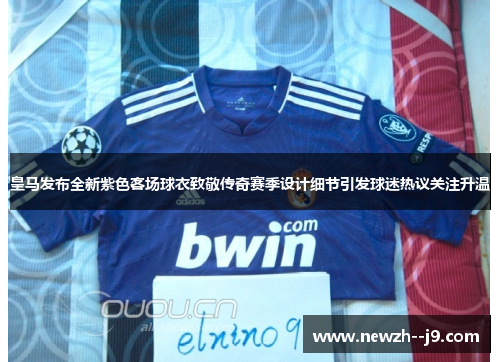 皇马发布全新紫色客场球衣致敬传奇赛季设计细节引发球迷热议关注升温