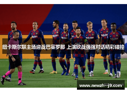 纽卡斯尔联主场迎战巴塞罗那 上演欧战强强对话精彩碰撞