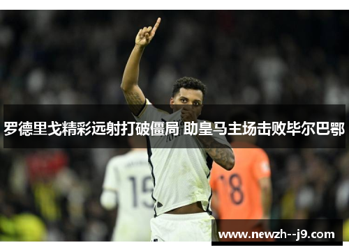 罗德里戈精彩远射打破僵局 助皇马主场击败毕尔巴鄂