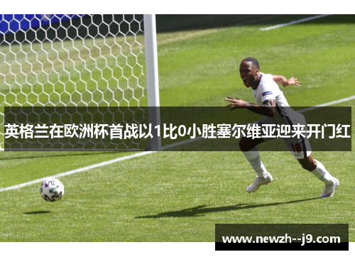 英格兰在欧洲杯首战以1比0小胜塞尔维亚迎来开门红