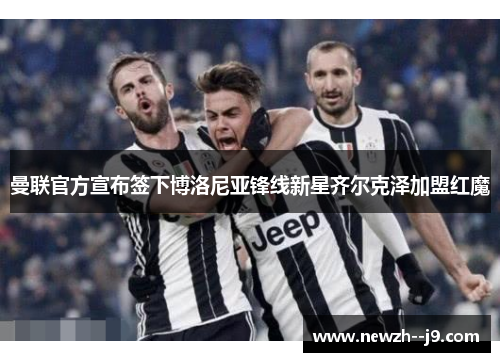 曼联官方宣布签下博洛尼亚锋线新星齐尔克泽加盟红魔