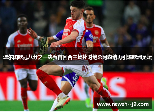 波尔图欧冠八分之一决赛首回合主场补时绝杀阿森纳再引爆欧洲足坛