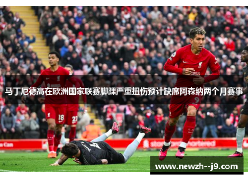 马丁厄德高在欧洲国家联赛脚踝严重扭伤预计缺席阿森纳两个月赛事